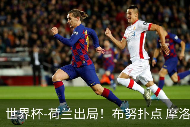 世界杯-荷兰出局！布努扑点 摩洛哥点球战总分4-3进16强