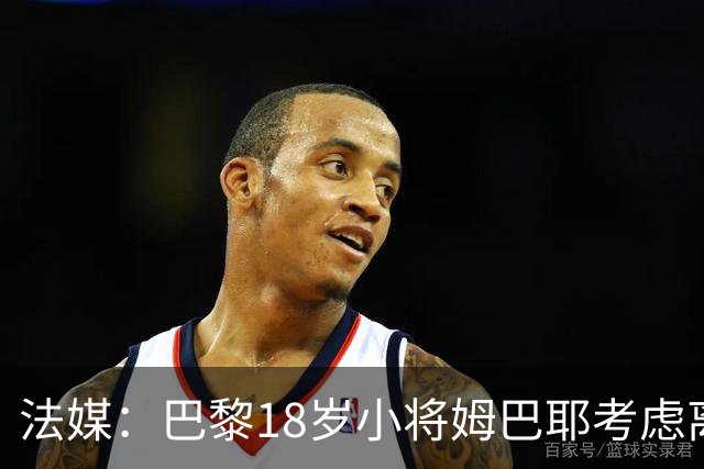 法媒：巴黎18岁小将姆巴耶考虑离队，维拉和热刺正密切关注