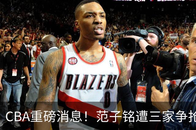 CBA重磅消息！范子铭遭三家争抢 杜锋是心理学博士 刘铮回上海男篮